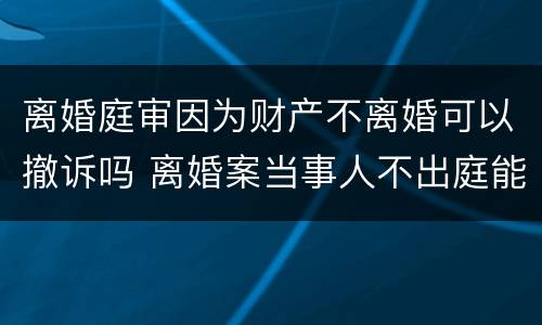 离婚庭审因为财产不离婚可以撤诉吗 离婚案当事人不出庭能否判决