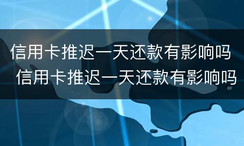 信用卡推迟一天还款有影响吗 信用卡推迟一天还款有影响吗贴吧