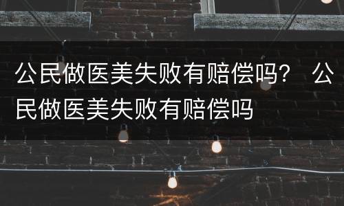 公民做医美失败有赔偿吗？ 公民做医美失败有赔偿吗