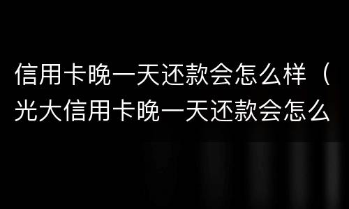 信用卡晚一天还款会怎么样（光大信用卡晚一天还款会怎么样）