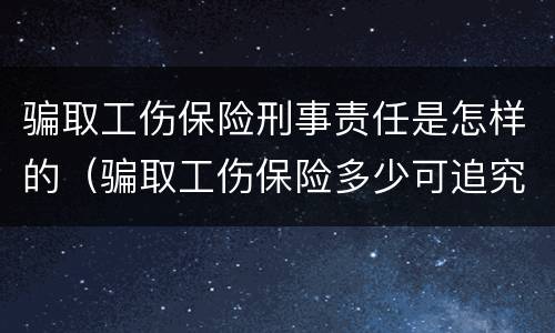 骗取工伤保险刑事责任是怎样的（骗取工伤保险多少可追究刑事责任）