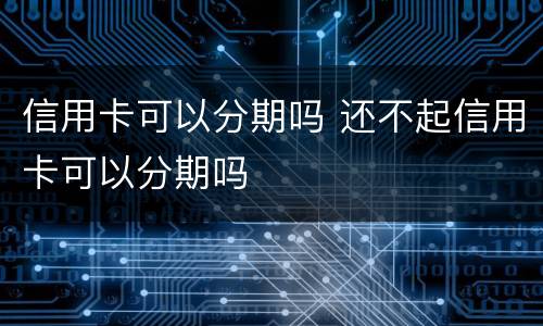 信用卡可以分期吗 还不起信用卡可以分期吗