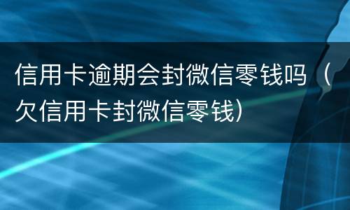 信用卡逾期会封微信零钱吗（欠信用卡封微信零钱）