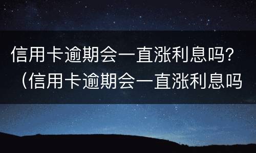 信用卡逾期会一直涨利息吗？（信用卡逾期会一直涨利息吗）