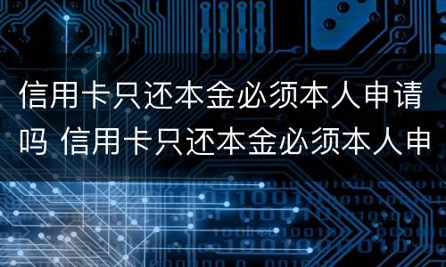 信用卡只还本金必须本人申请吗 信用卡只还本金必须本人申请吗为什么