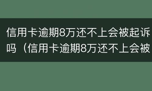 信用卡逾期8万还不上会被起诉吗（信用卡逾期8万还不上会被起诉吗知乎）