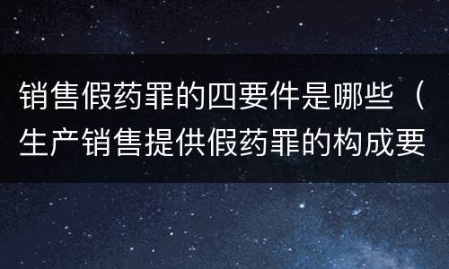 销售假药罪的四要件是哪些（生产销售提供假药罪的构成要件）