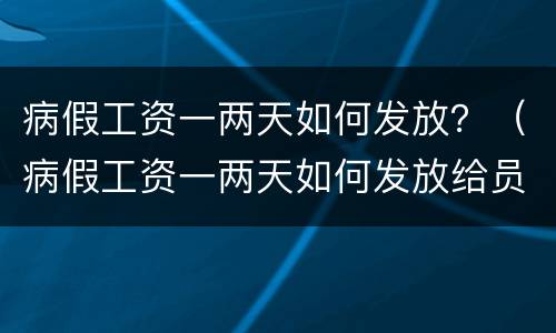 病假工资一两天如何发放？（病假工资一两天如何发放给员工）