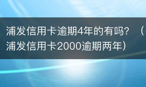 浦发信用卡逾期4年的有吗？（浦发信用卡2000逾期两年）