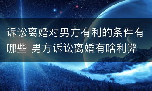 诉讼离婚对男方有利的条件有哪些 男方诉讼离婚有啥利弊