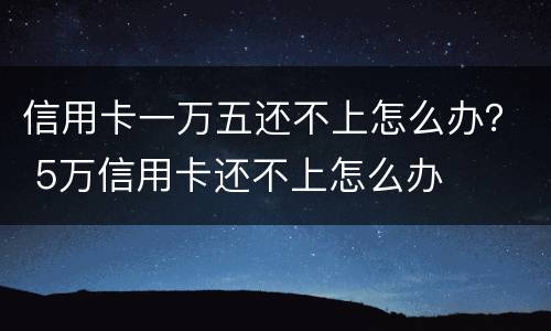 信用卡一万五还不上怎么办？ 5万信用卡还不上怎么办