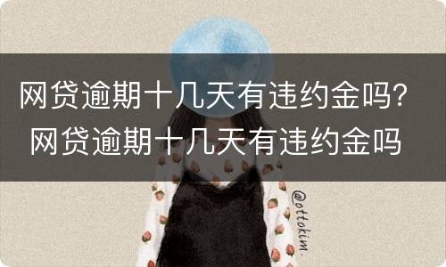 网贷逾期十几天有违约金吗？ 网贷逾期十几天有违约金吗