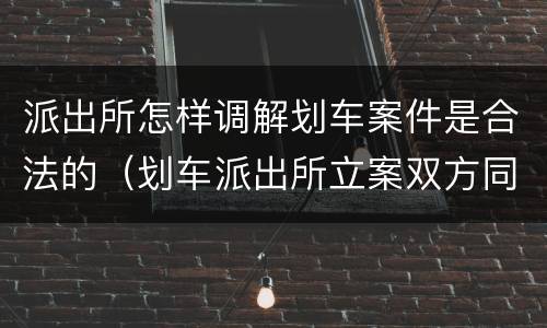 派出所怎样调解划车案件是合法的（划车派出所立案双方同意和解）