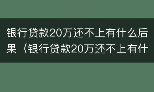银行贷款20万还不上有什么后果（银行贷款20万还不上有什么后果呢）
