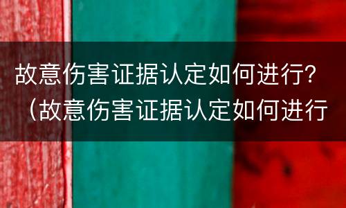故意伤害证据认定如何进行？（故意伤害证据认定如何进行鉴定）