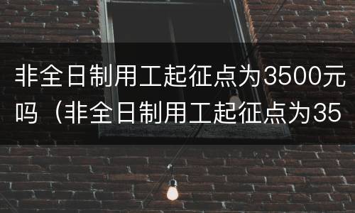 非全日制用工起征点为3500元吗（非全日制用工起征点为3500元吗工资多少）