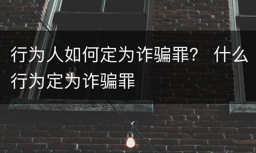 行为人如何定为诈骗罪？ 什么行为定为诈骗罪