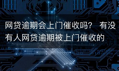 网贷逾期会上门催收吗？ 有没有人网贷逾期被上门催收的