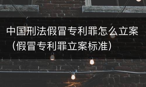 中国刑法假冒专利罪怎么立案（假冒专利罪立案标准）