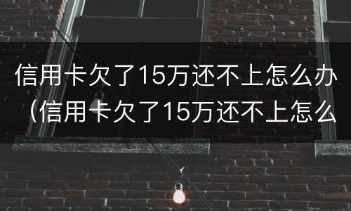 信用卡欠了15万还不上怎么办（信用卡欠了15万还不上怎么办呢）
