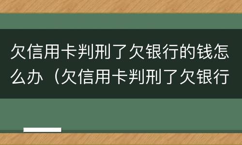 欠信用卡判刑了欠银行的钱怎么办（欠信用卡判刑了欠银行的钱怎么办理）