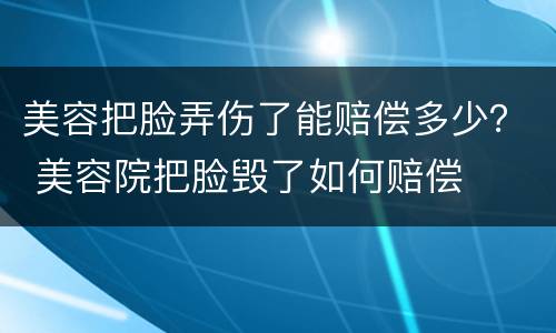 美容把脸弄伤了能赔偿多少？ 美容院把脸毁了如何赔偿