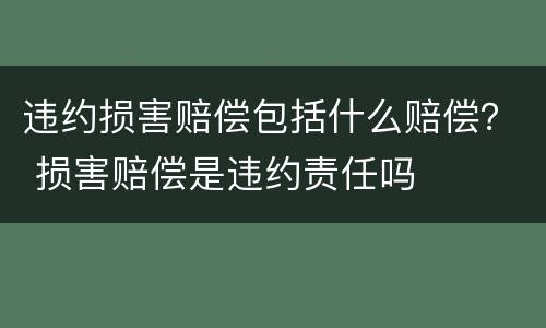 违约损害赔偿包括什么赔偿？ 损害赔偿是违约责任吗