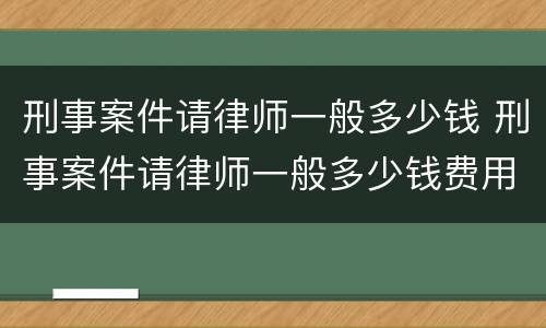 刑事案件请律师一般多少钱 刑事案件请律师一般多少钱费用