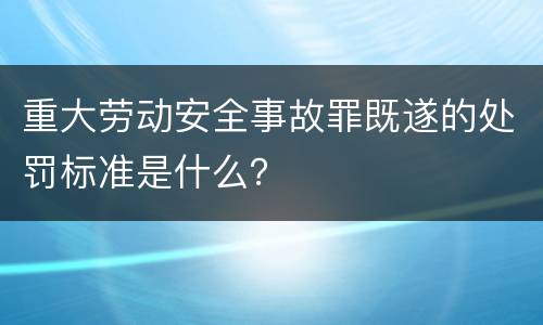 重大劳动安全事故罪既遂的处罚标准是什么？