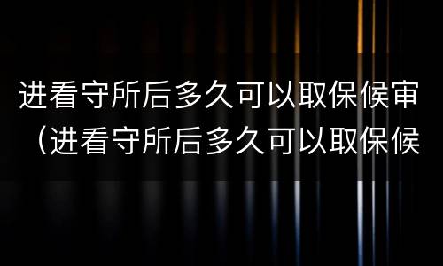 进看守所后多久可以取保候审（进看守所后多久可以取保候审啊）