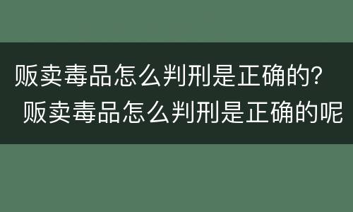 贩卖毒品怎么判刑是正确的？ 贩卖毒品怎么判刑是正确的呢