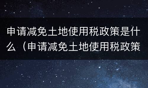 申请减免土地使用税政策是什么（申请减免土地使用税政策是什么时候实施）
