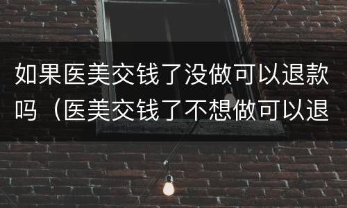 如果医美交钱了没做可以退款吗（医美交钱了不想做可以退吗）