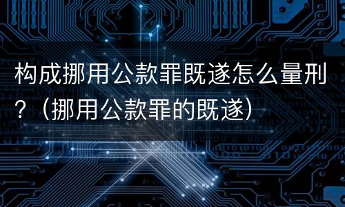 构成挪用公款罪既遂怎么量刑?（挪用公款罪的既遂）