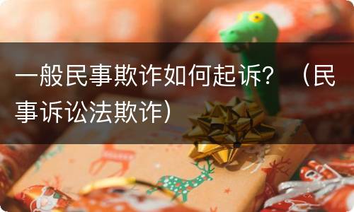 一般民事欺诈如何起诉？（民事诉讼法欺诈）
