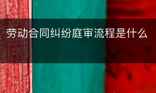劳动合同纠纷庭审流程是什么