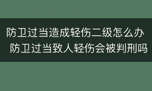防卫过当造成轻伤二级怎么办 防卫过当致人轻伤会被判刑吗