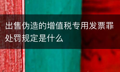 出售伪造的增值税专用发票罪处罚规定是什么