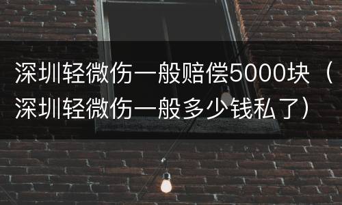 深圳轻微伤一般赔偿5000块（深圳轻微伤一般多少钱私了）