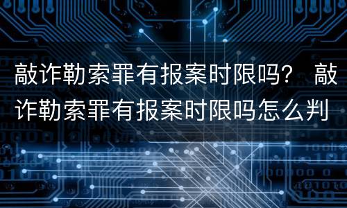 敲诈勒索罪有报案时限吗？ 敲诈勒索罪有报案时限吗怎么判
