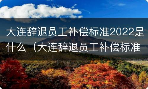 大连辞退员工补偿标准2022是什么（大连辞退员工补偿标准2022是什么时候发）