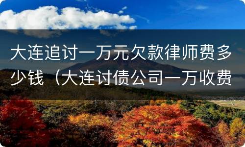 大连追讨一万元欠款律师费多少钱（大连讨债公司一万收费标准）