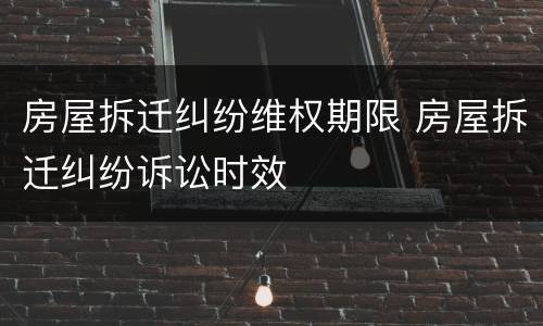 房屋拆迁纠纷维权期限 房屋拆迁纠纷诉讼时效