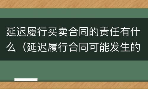 延迟履行买卖合同的责任有什么（延迟履行合同可能发生的后果）