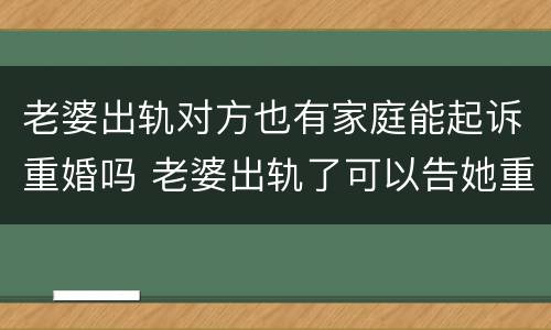 老婆出轨对方也有家庭能起诉重婚吗 老婆出轨了可以告她重婚罪吗