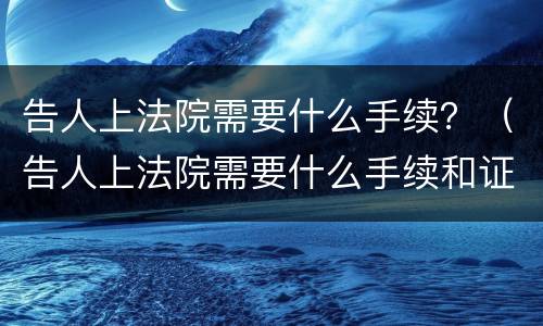 告人上法院需要什么手续？（告人上法院需要什么手续和证据）
