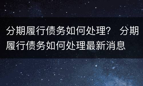 分期履行债务如何处理？ 分期履行债务如何处理最新消息
