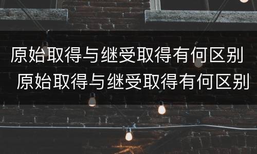原始取得与继受取得有何区别 原始取得与继受取得有何区别呢
