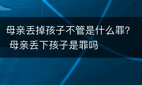 母亲丢掉孩子不管是什么罪？ 母亲丢下孩子是罪吗
