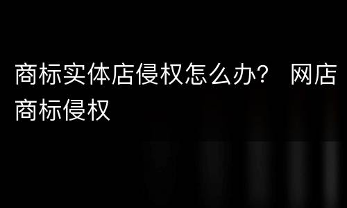 商标实体店侵权怎么办？ 网店商标侵权